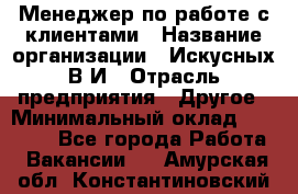 Менеджер по работе с клиентами › Название организации ­ Искусных В.И › Отрасль предприятия ­ Другое › Минимальный оклад ­ 19 000 - Все города Работа » Вакансии   . Амурская обл.,Константиновский р-н